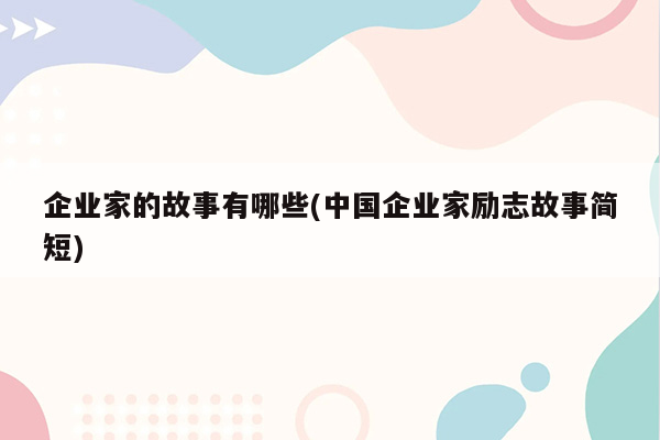 企业家的故事有哪些(中国企业家励志故事简短)