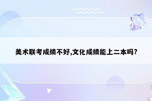 美术联考成绩不好,文化成绩能上二本吗?
