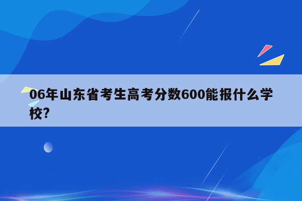 06年山东省考生高考分数600能报什么学校?