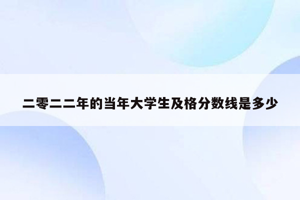 二零二二年的当年大学生及格分数线是多少