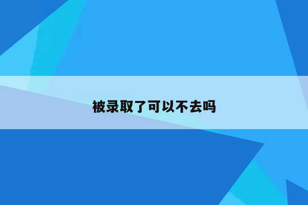 被录取了可以不去吗