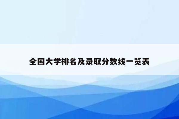 全国大学排名及录取分数线一览表