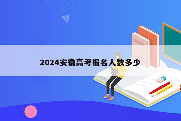 2024安徽高考报名人数多少