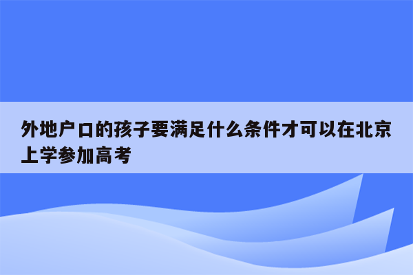 外地户口的孩子要满足什么条件才可以在北京上学参加高考