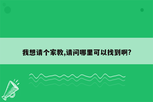 我想请个家教,请问哪里可以找到啊?