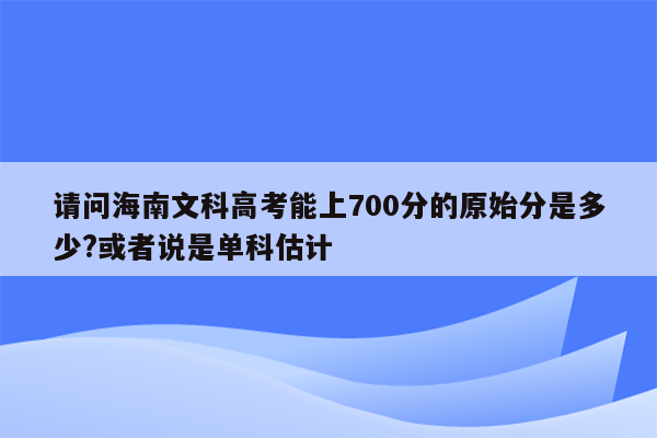 请问海南文科高考能上700分的原始分是多少?或者说是单科估计