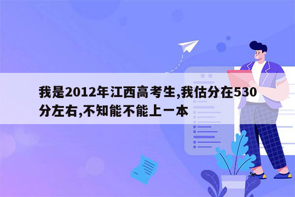 我是2012年江西高考生,我估分在530分左右,不知能不能上一本