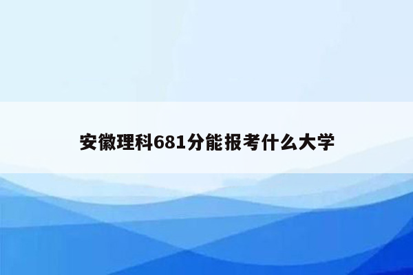 安徽理科681分能报考什么大学
