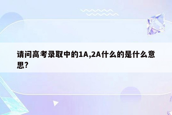 请问高考录取中的1A,2A什么的是什么意思?