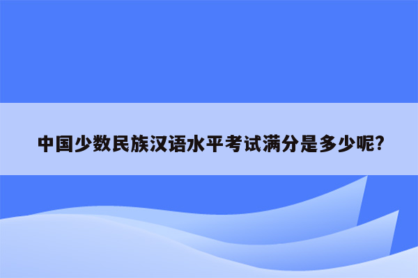 中国少数民族汉语水平考试满分是多少呢?