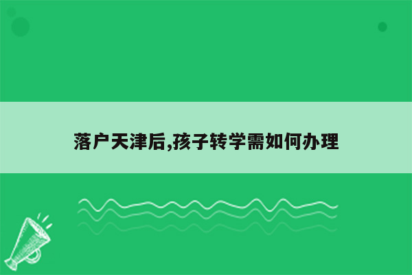 落户天津后,孩子转学需如何办理