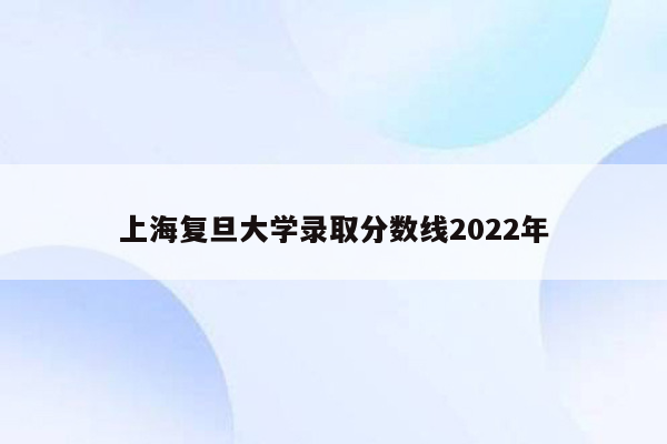 上海复旦大学录取分数线2022年