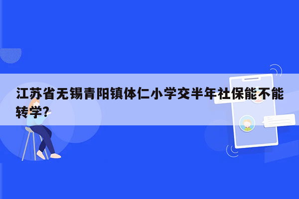 江苏省无锡青阳镇体仁小学交半年社保能不能转学?