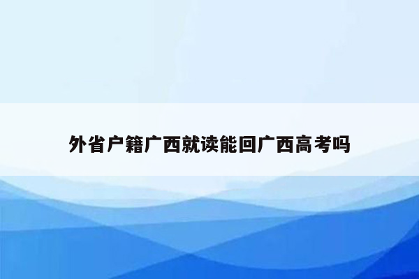 外省户籍广西就读能回广西高考吗