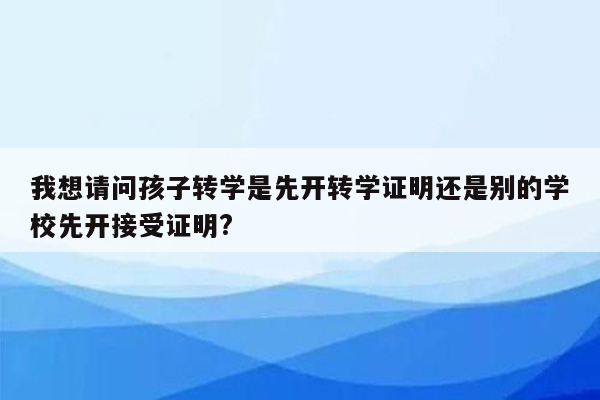 我想请问孩子转学是先开转学证明还是别的学校先开接受证明?