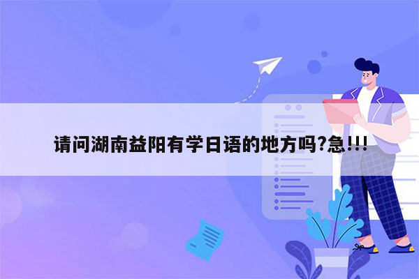 请问湖南益阳有学日语的地方吗?急!!!