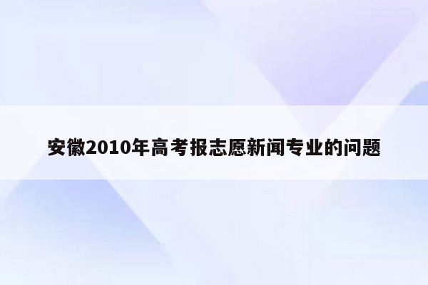 安徽2010年高考报志愿新闻专业的问题