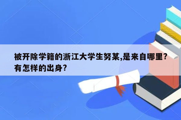 被开除学籍的浙江大学生努某,是来自哪里?有怎样的出身?