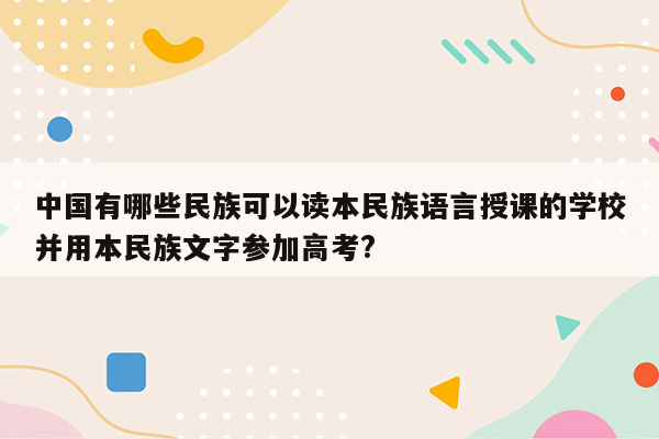 中国有哪些民族可以读本民族语言授课的学校并用本民族文字参加高考?