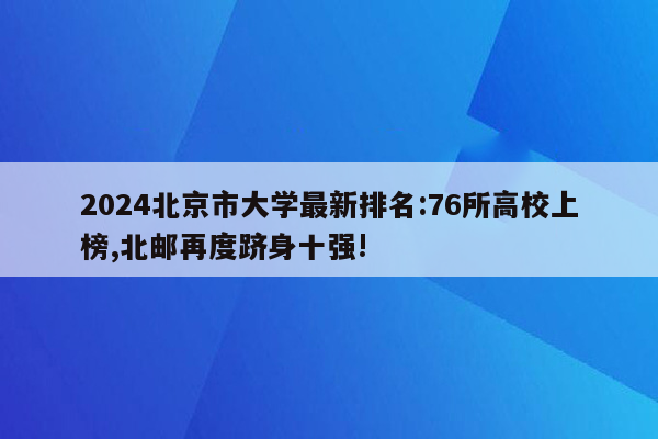 2024北京市大学最新排名:76所高校上榜,北邮再度跻身十强!