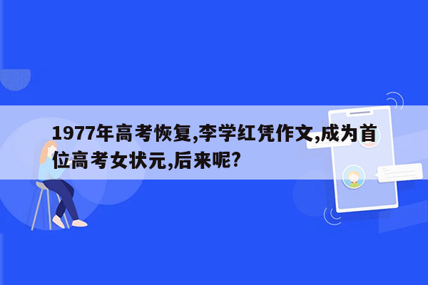 1977年高考恢复,李学红凭作文,成为首位高考女状元,后来呢?