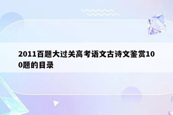 2011百题大过关高考语文古诗文鉴赏100题的目录