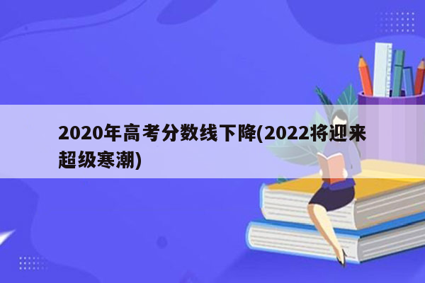 2020年高考分数线下降(2022将迎来超级寒潮)