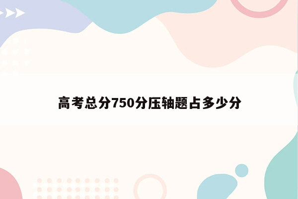 高考总分750分压轴题占多少分