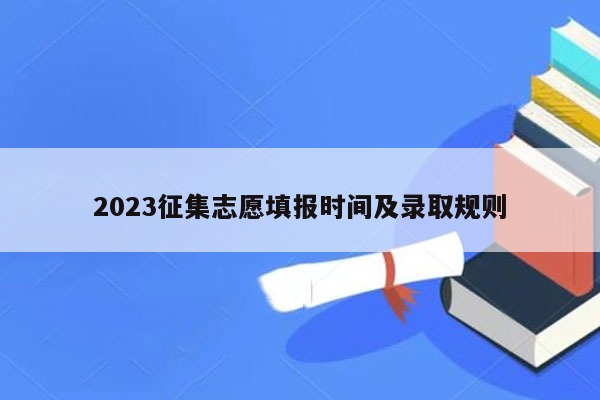 2023征集志愿填报时间及录取规则