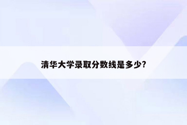 清华大学录取分数线是多少?