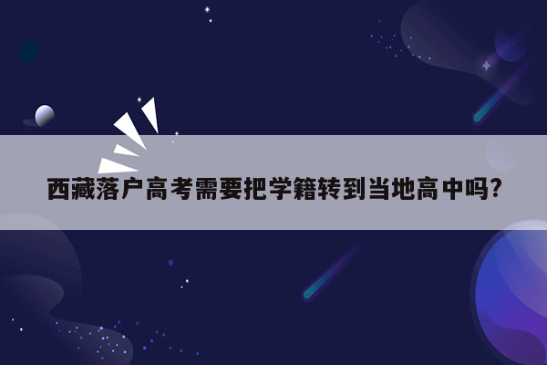 西藏落户高考需要把学籍转到当地高中吗?