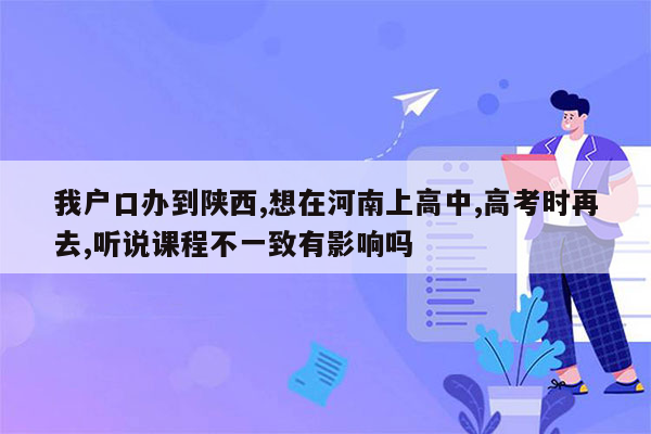 我户口办到陕西,想在河南上高中,高考时再去,听说课程不一致有影响吗