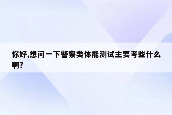 你好,想问一下警察类体能测试主要考些什么啊?