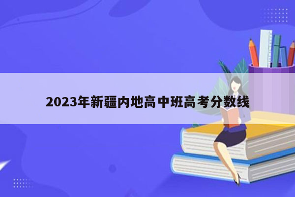2023年新疆内地高中班高考分数线