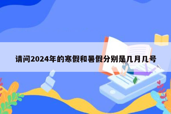 请问2024年的寒假和暑假分别是几月几号