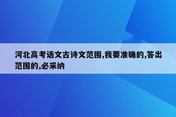 河北高考语文古诗文范围,我要准确的,答出范围的,必采纳