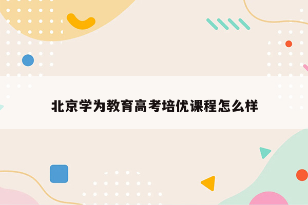 北京学为教育高考培优课程怎么样