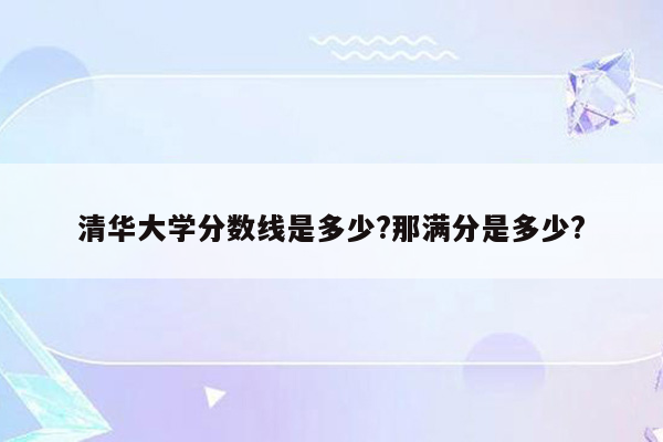 清华大学分数线是多少?那满分是多少?