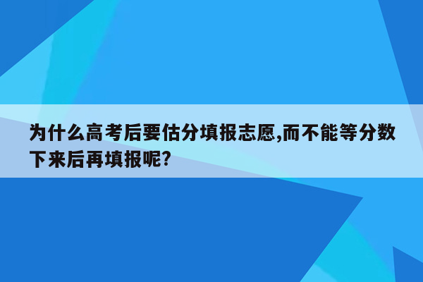 为什么高考后要估分填报志愿,而不能等分数下来后再填报呢?