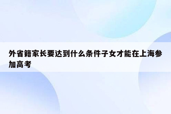 外省籍家长要达到什么条件子女才能在上海参加高考
