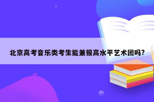北京高考音乐类考生能兼报高水平艺术团吗?