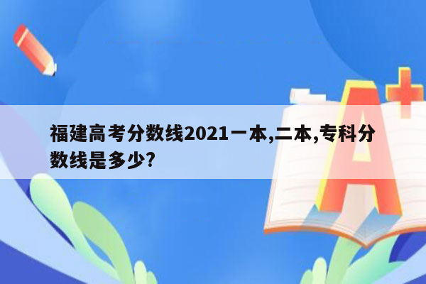 福建高考分数线2021一本,二本,专科分数线是多少?