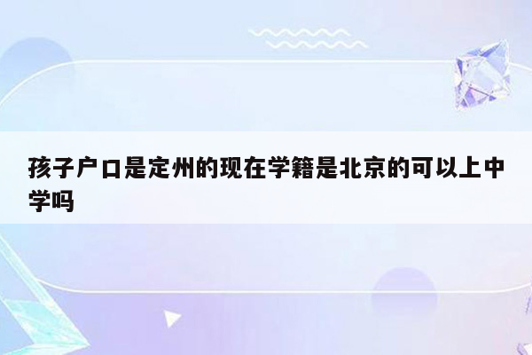 孩子户口是定州的现在学籍是北京的可以上中学吗