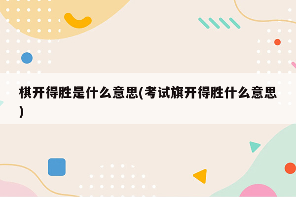 棋开得胜是什么意思(考试旗开得胜什么意思)