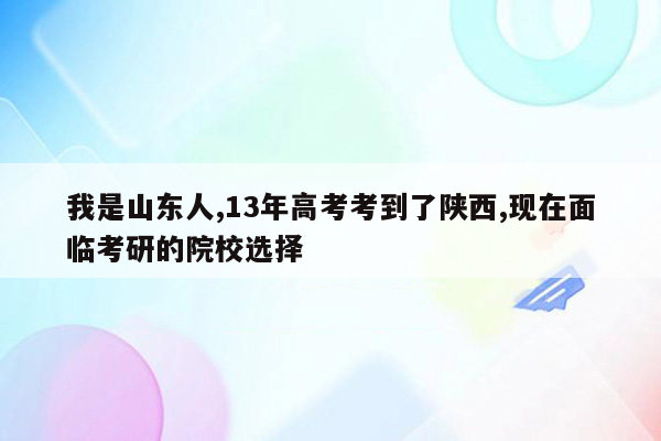 我是山东人,13年高考考到了陕西,现在面临考研的院校选择