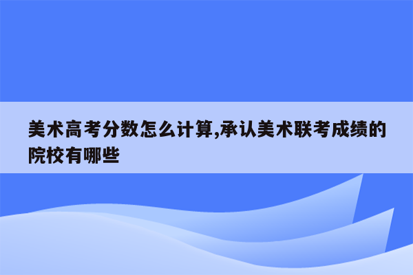 美术高考分数怎么计算,承认美术联考成绩的院校有哪些