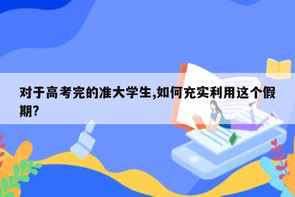 对于高考完的准大学生,如何充实利用这个假期?