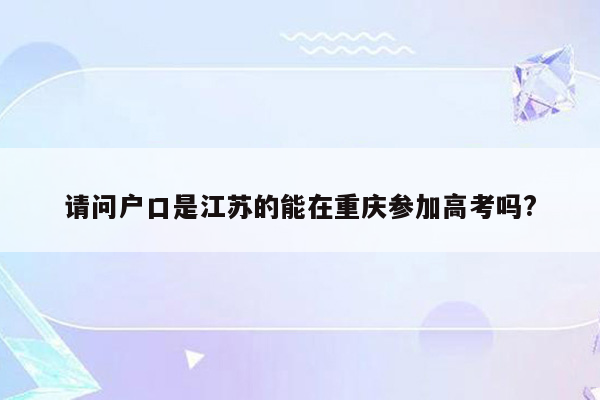 请问户口是江苏的能在重庆参加高考吗?