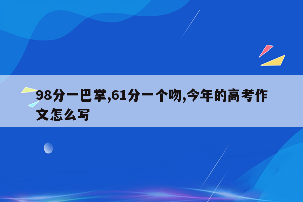 98分一巴掌,61分一个吻,今年的高考作文怎么写