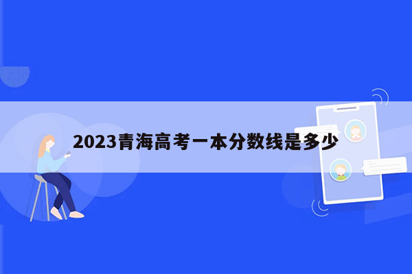 2023青海高考一本分数线是多少